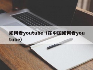 如何看youtube（在中国如何看youtube）