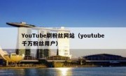 YouTube刷粉丝网站（youtube千万粉丝用户）