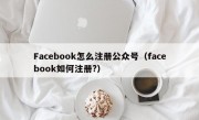 Facebook怎么注册公众号（facebook如何注册?）