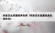 抖音怎么设置隐身在线（抖音怎么设置隐身在线华为）