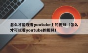 怎么才能观看youtube上的视频（怎么才可以看youtube的视频）