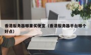 香港服务器哪里买便宜（香港服务器平台哪个好点）