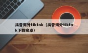 抖音海外tiktok（抖音海外tiktok下载安卓）