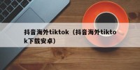 抖音海外tiktok（抖音海外tiktok下载安卓）