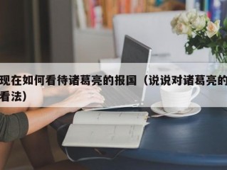 现在如何看待诸葛亮的报国（说说对诸葛亮的看法）