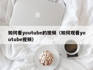 如何看youtube的视频（如何观看youtube视频）