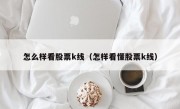 怎么样看股票k线（怎样看懂股票k线）