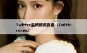 Twitter最新新闻资讯（Twitternews）