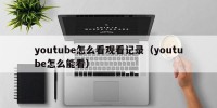 youtube怎么看观看记录（youtube怎么能看）