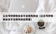 公众号转移粉丝会不会损失粉丝（公众号转移粉丝会不会损失粉丝数量）