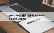 youtube能看到访客吗（youtube有访客记录吗）