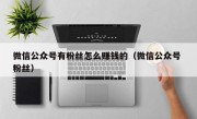 微信公众号有粉丝怎么赚钱的（微信公众号 粉丝）