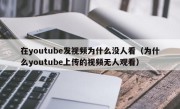 在youtube发视频为什么没人看（为什么youtube上传的视频无人观看）