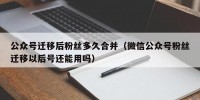 公众号迁移后粉丝多久合并（微信公众号粉丝迁移以后号还能用吗）