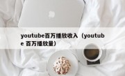 youtube百万播放收入（youtube 百万播放量）