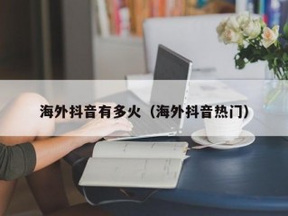 海外抖音有多火（海外抖音热门）