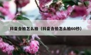 抖音合拍怎么拍（抖音合拍怎么拍60秒）