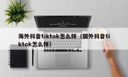 海外抖音tiktok怎么样（国外抖音tiktok怎么样）