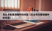 怎么才能看到国外的抖音（怎么可以看到国外的抖音）