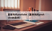 直接访问youtube（直接访问youtube的软件）