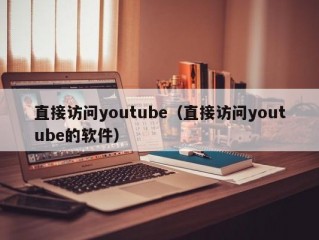 直接访问youtube（直接访问youtube的软件）