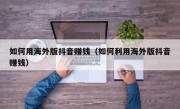 如何用海外版抖音赚钱（如何利用海外版抖音赚钱）