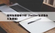 推特加速器哪个好（twitter加速器永久免费版）