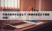 外国抖音叫什么怎么下（外国抖音怎么下载国际版）