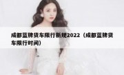 成都蓝牌货车限行新规2022（成都蓝牌货车限行时间）