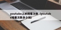 youtube上的观看次数（youtube观看次数多少钱）