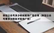 微信公众号多少粉丝能接广告任务（微信公众号要多少粉丝才能接广告）