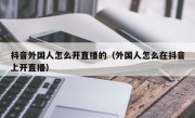 抖音外国人怎么开直播的（外国人怎么在抖音上开直播）