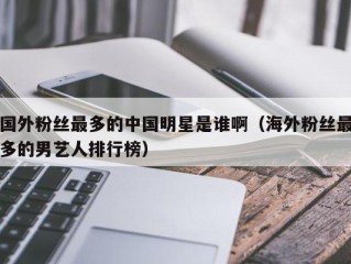 国外粉丝最多的中国明星是谁啊（海外粉丝最多的男艺人排行榜）