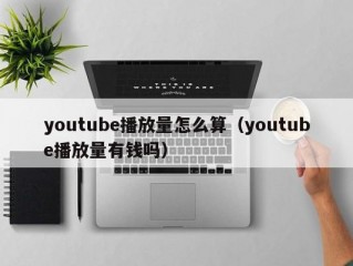 youtube播放量怎么算（youtube播放量有钱吗）