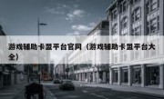 游戏辅助卡盟平台官网（游戏辅助卡盟平台大全）