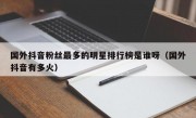 国外抖音粉丝最多的明星排行榜是谁呀（国外抖音有多火）