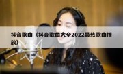 抖音歌曲（抖音歌曲大全2022最热歌曲播放）