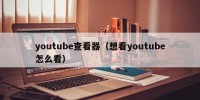 youtube查看器（想看youtube怎么看）