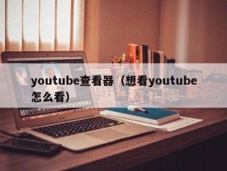 youtube查看器（想看youtube怎么看）