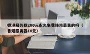 香港服务器200元永久免费使用是真的吗（香港服务器10元）