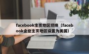 facebook主页地区切换（facebook企业主页地区设置为美国）