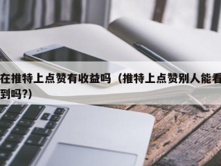 在推特上点赞有收益吗（推特上点赞别人能看到吗?）