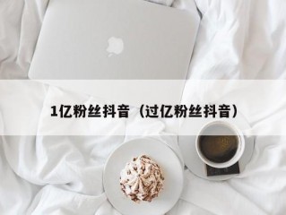 1亿粉丝抖音（过亿粉丝抖音）