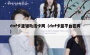 dnf卡盟辅助提卡网（dnf卡盟平台官网）