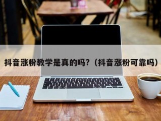 抖音涨粉教学是真的吗?（抖音涨粉可靠吗）