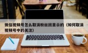 微信视频号怎么取消粉丝团显示的（如何取消视频号中的关注）