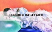 tiktok涨粉丝（tiktok千万粉丝）