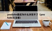 youtube最近为什么浏览不了（youtube无法看）