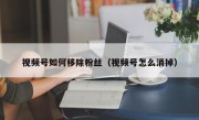 视频号如何移除粉丝（视频号怎么消掉）