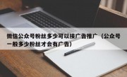 微信公众号粉丝多少可以接广告推广（公众号一般多少粉丝才会有广告）